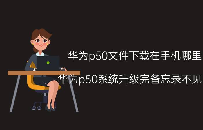 华为p50文件下载在手机哪里 华为p50系统升级完备忘录不见了？